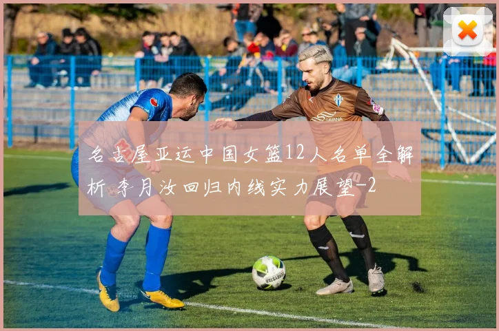 名古屋亚运中国女篮12人名单全解析 李月汝回归内线实力展望