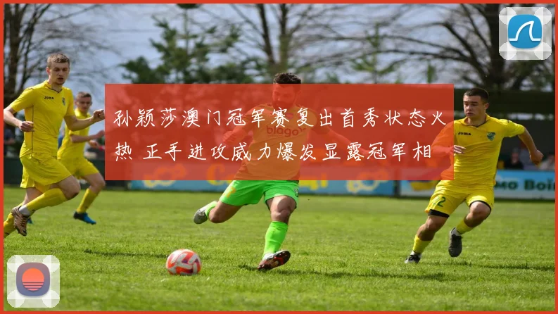 孙颖莎澳门冠军赛复出首秀状态火热 正手进攻威力爆发显露冠军相