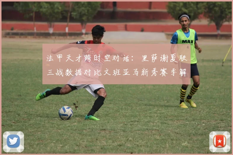 法甲天才跨时空对话：里萨谢夏联三战数据对比文班亚马新秀赛季解析