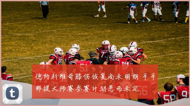 德约科维奇膝伤恢复尚未明朗 辛辛那提大师赛参赛计划悬而未定