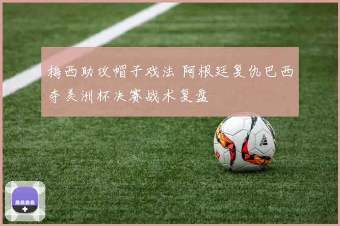 梅西助攻帽子戏法 阿根廷复仇巴西夺美洲杯决赛战术复盘