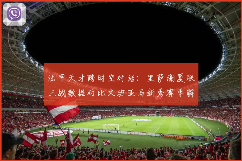 法甲天才跨时空对话：里萨谢夏联三战数据对比文班亚马新秀赛季解析