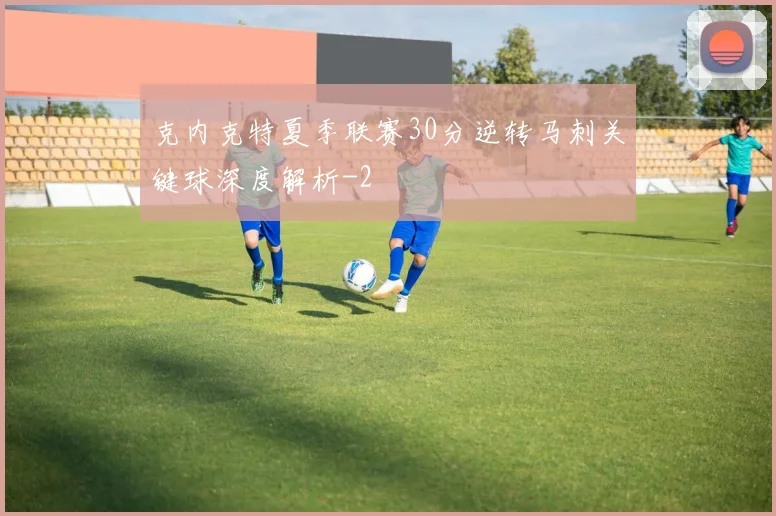 克内克特夏季联赛30分逆转马刺关键球深度解析