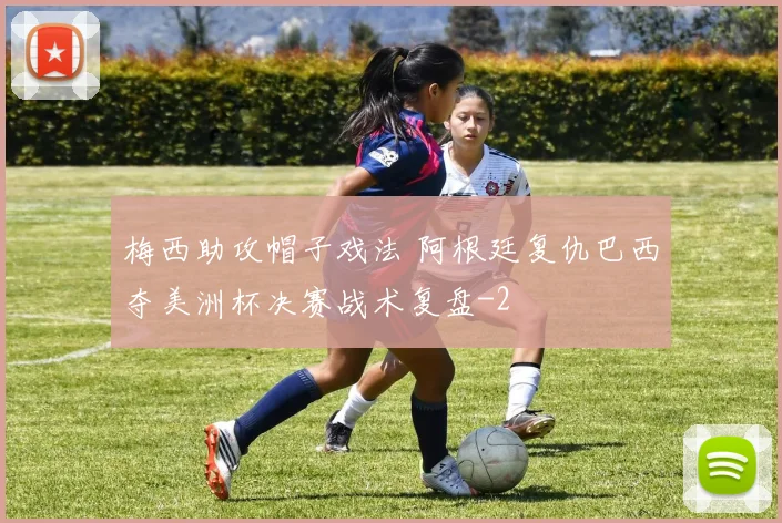梅西助攻帽子戏法 阿根廷复仇巴西夺美洲杯决赛战术复盘