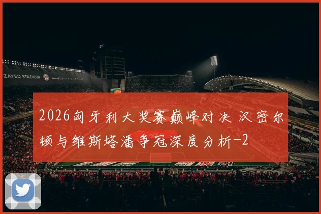2026匈牙利大奖赛巅峰对决 汉密尔顿与维斯塔潘争冠深度分析