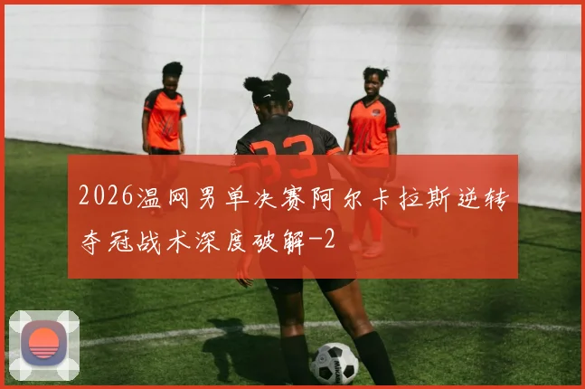 2026温网男单决赛阿尔卡拉斯逆转夺冠战术深度破解