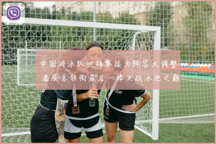 中国游泳队世锦赛接力阵容大调整 潘展乐领衔最后一棒决战泳池之巅