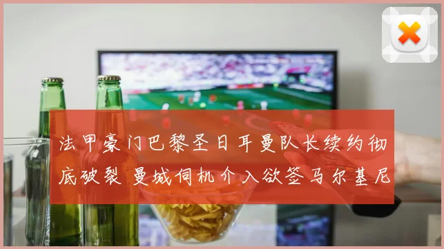 法甲豪门巴黎圣日耳曼队长续约彻底破裂 曼城伺机介入欲签马尔基尼奥斯