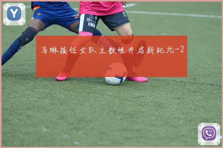 马琳接任女队主教练开启新纪元