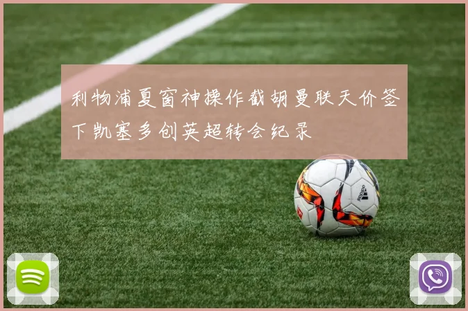 利物浦夏窗神操作截胡曼联天价签下凯塞多创英超转会纪录