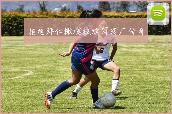 拒绝拜仁橄榄枝续写药厂传奇