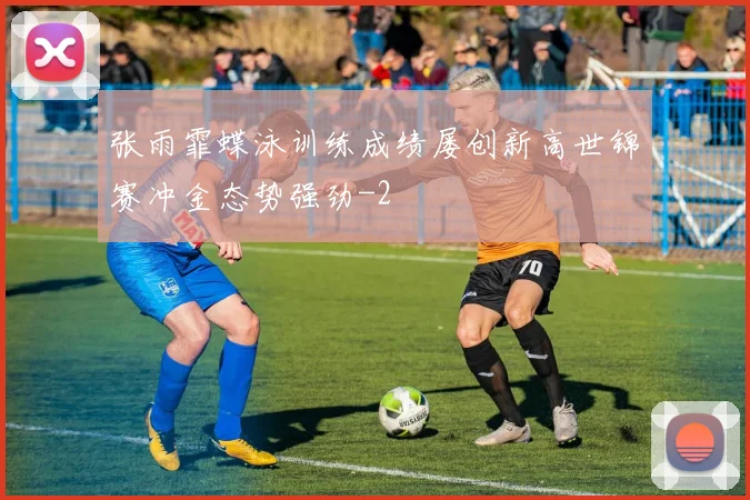 张雨霏蝶泳训练成绩屡创新高世锦赛冲金态势强劲