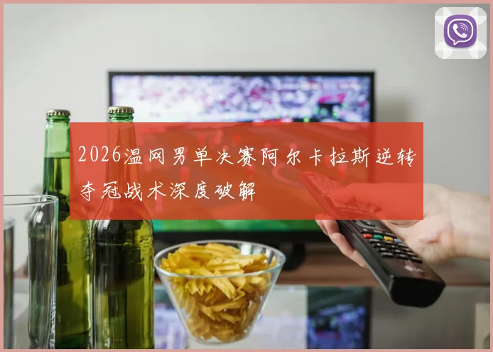 2026温网男单决赛阿尔卡拉斯逆转夺冠战术深度破解