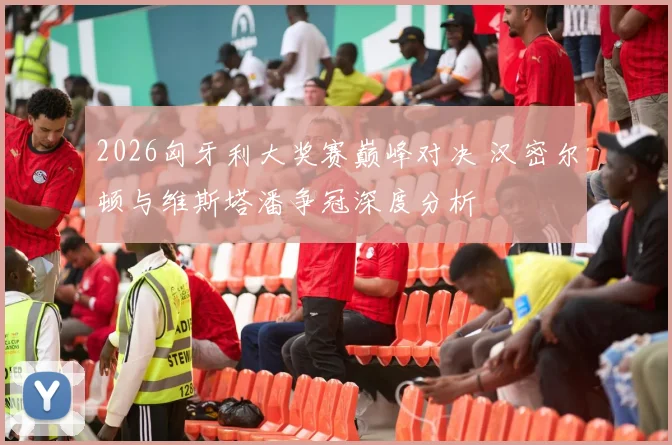 2026匈牙利大奖赛巅峰对决 汉密尔顿与维斯塔潘争冠深度分析