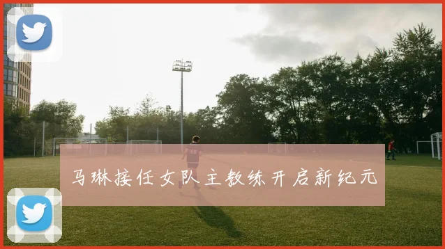 马琳接任女队主教练开启新纪元